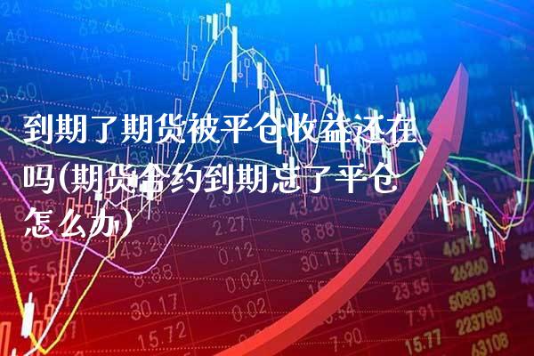 到期了期货被平仓收益还在吗(期货合约到期忘了平仓怎么办)_https://www.boyangwujin.com_道指期货_第1张
