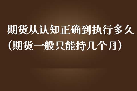 期货从认知正确到执行多久(期货一般只能持几个月)_https://www.boyangwujin.com_黄金期货_第1张