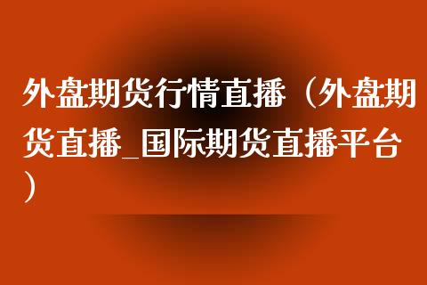 外盘期货行情直播（外盘期货直播_国际期货直播平台）_https://www.boyangwujin.com_原油期货_第1张
