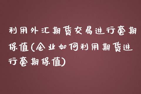 利用外汇期货交易进行套期保值(企业如何利用期货进行套期保值)_https://www.boyangwujin.com_期货直播间_第1张
