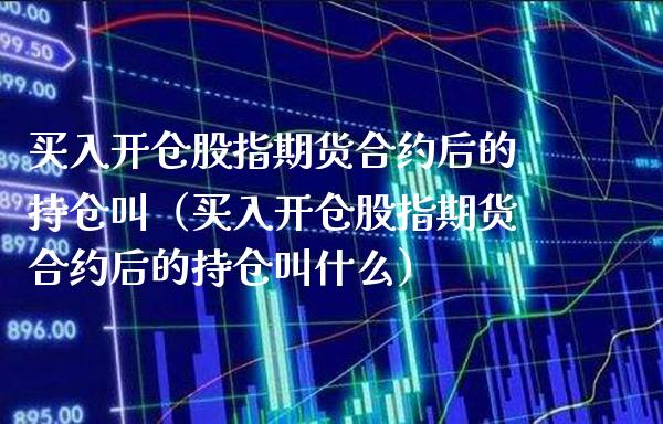 买入开仓股指期货合约后的持仓叫（买入开仓股指期货合约后的持仓叫什么）_https://www.boyangwujin.com_纳指期货_第1张