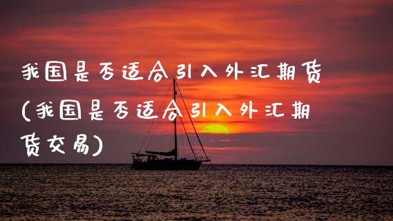 我国是否适合引入外汇期货(我国是否适合引入外汇期货交易)_https://www.boyangwujin.com_期货直播间_第1张