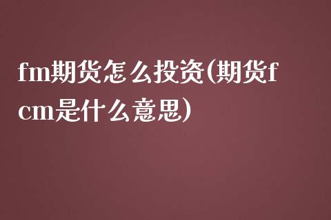 fm期货怎么投资(期货fcm是什么意思)_https://www.boyangwujin.com_原油期货_第1张