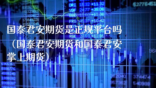 国泰君安期货是正规平台吗（国泰君安期货和国泰君安掌上期货）