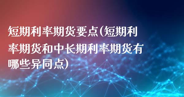 短期利率期货要点(短期利率期货和中长期利率期货有哪些异同点)