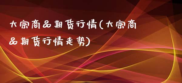 大宗商品期货行情(大宗商品期货行情走势)_https://www.boyangwujin.com_原油期货_第1张