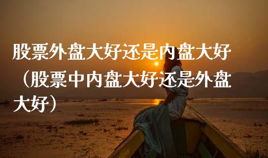 股票外盘大好还是内盘大好（股票中内盘大好还是外盘大好）