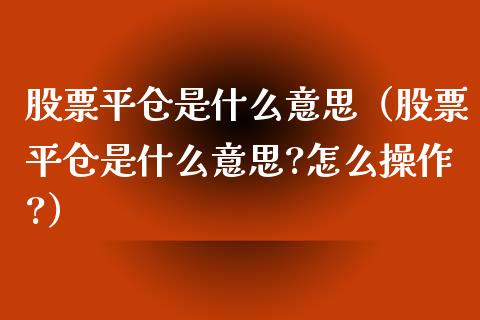 股票平仓是什么意思（股票平仓是什么意思?怎么操作?）_https://www.boyangwujin.com_期货直播间_第1张
