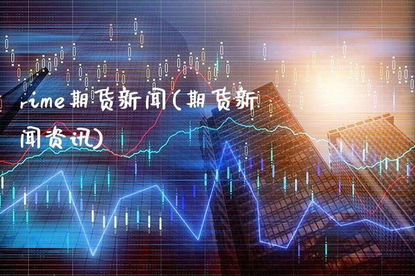 rime期货新闻(期货新闻资讯)