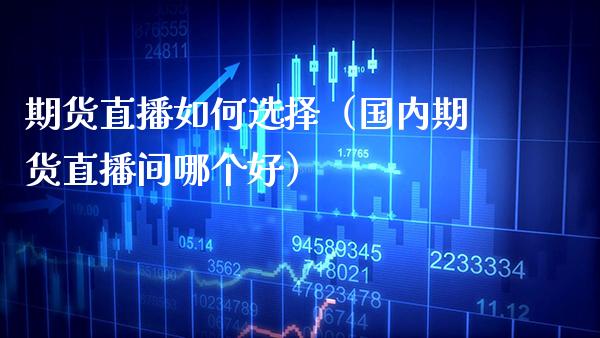 期货直播如何选择（国内期货直播间哪个好）