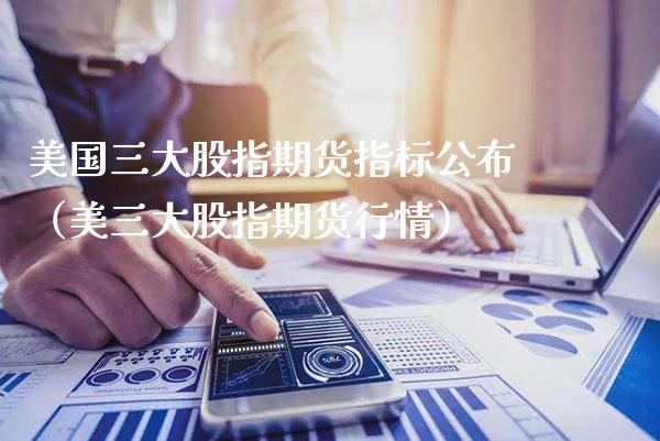 美国三大股指期货指标公布（美三大股指期货行情）