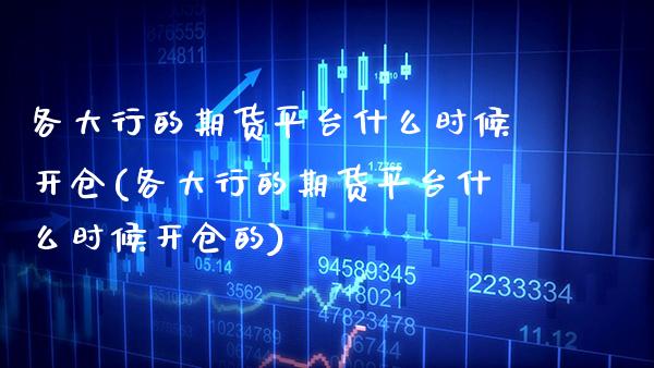 各大行的期货平台什么时候开仓(各大行的期货平台什么时候开仓的)_https://www.boyangwujin.com_期货直播间_第1张