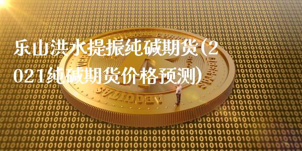 乐山洪水提振纯碱期货(2021纯碱期货价格预测)_https://www.boyangwujin.com_恒生指数_第1张