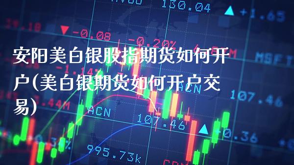 安阳美白银股指期货如何开户(美白银期货如何开户交易)_https://www.boyangwujin.com_期货直播间_第1张