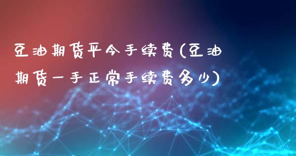 豆油期货平今手续费(豆油期货一手正常手续费多少)