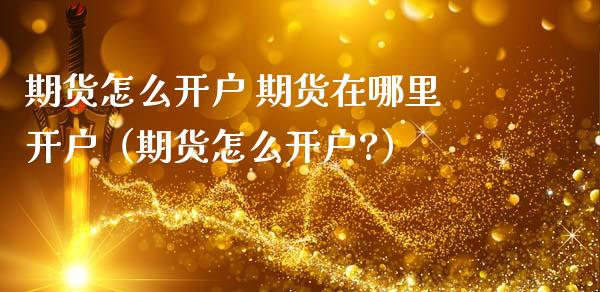 期货怎么开户 期货在哪里开户（期货怎么开户?）_https://www.boyangwujin.com_期货直播间_第1张