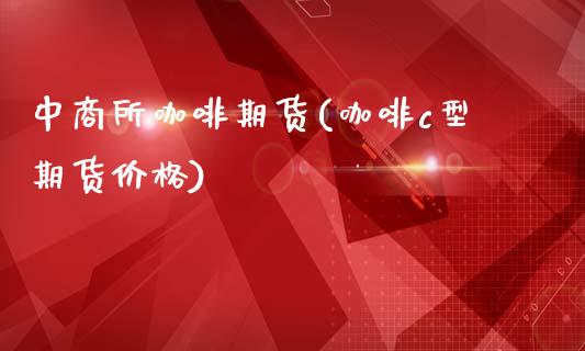 中商所咖啡期货(咖啡c型期货价格)