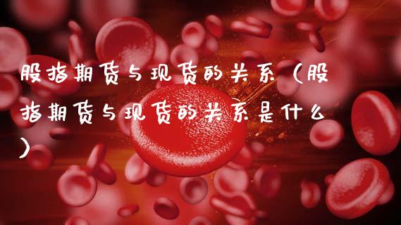 股指期货与现货的关系（股指期货与现货的关系是什么）
