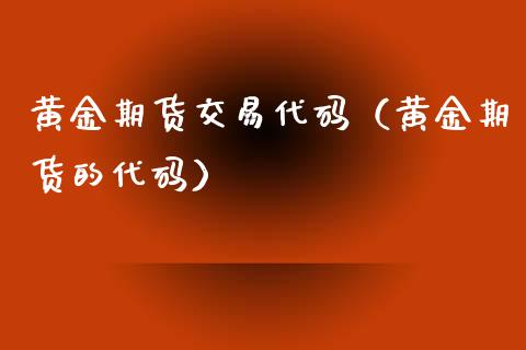 黄金期货交易代码（黄金期货的代码）