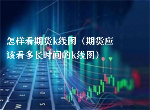 怎样看期货k线图（期货应该看多长时间的k线图）_https://www.boyangwujin.com_黄金期货_第1张