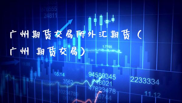 广州期货交易所外汇期货（广州 期货交易）_https://www.boyangwujin.com_白银期货_第1张
