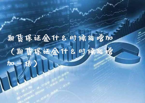 期货保证金什么时候能增加（期货保证金什么时候能增加一倍）