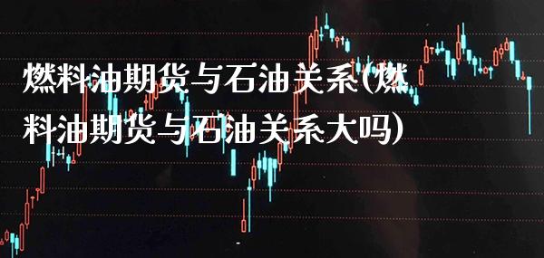 燃料油期货与石油关系(燃料油期货与石油关系大吗)_https://www.boyangwujin.com_期货直播间_第1张