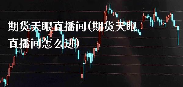 期货天眼直播间(期货天眼直播间怎么进)