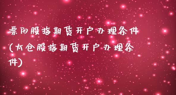 溧阳股指期货开户办理条件(太仓股指期货开户办理条件)