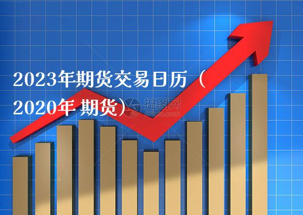 2023年期货交易日历（2020年 期货）_https://www.boyangwujin.com_黄金期货_第1张