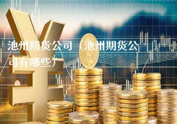池州期货公司（池州期货公司有哪些）_https://www.boyangwujin.com_期货直播间_第1张