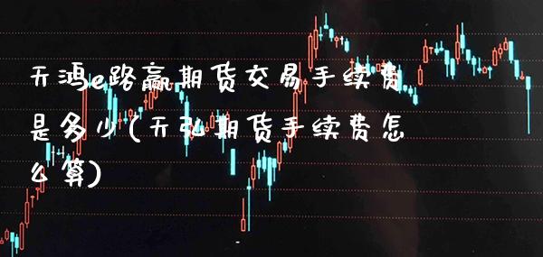 天鸿e路赢期货交易手续费是多少(天弘期货手续费怎么算)