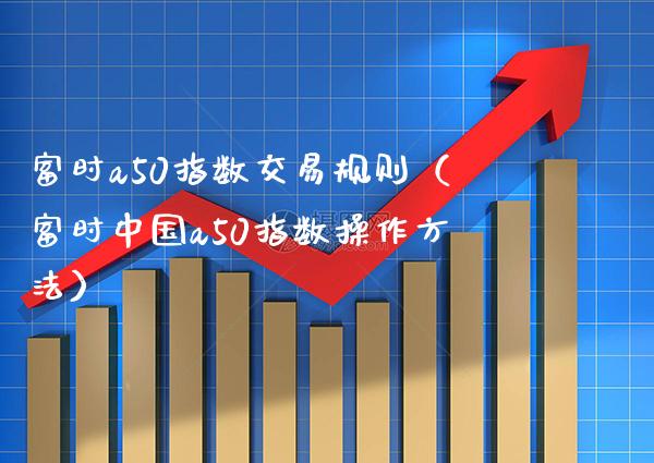 富时a50指数交易规则（富时中国a50指数操作方法）_https://www.boyangwujin.com_黄金期货_第1张