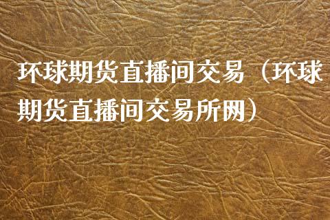 环球期货直播间交易（环球期货直播间交易所网）_https://www.boyangwujin.com_期货直播间_第1张