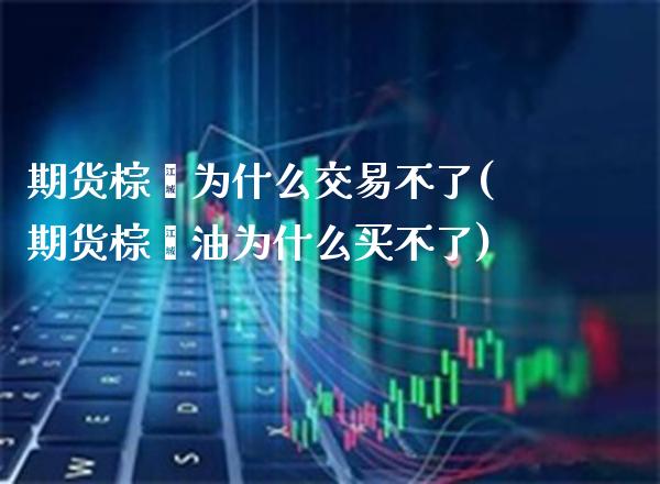 期货棕榈为什么交易不了(期货棕榈油为什么买不了)