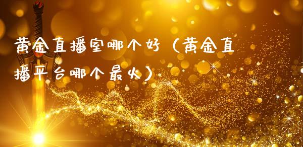 黄金直播室哪个好（黄金直播平台哪个最火）