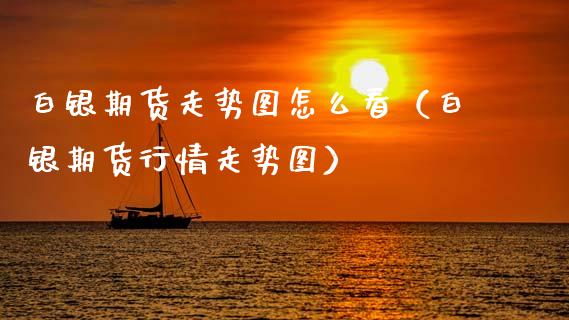 白银期货走势图怎么看（白银期货行情走势图）