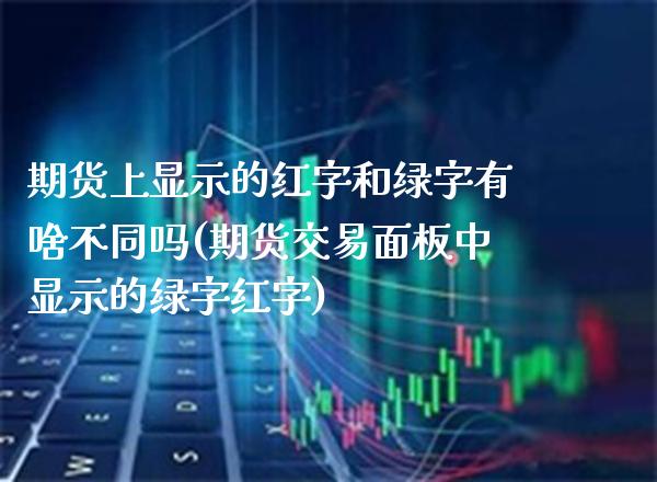 期货上显示的红字和绿字有啥不同吗(期货交易面板中显示的绿字红字)