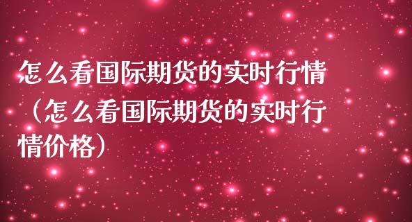 怎么看国际期货的实时行情（怎么看国际期货的实时行情价格）