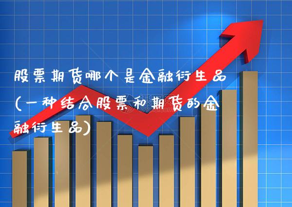 股票期货哪个是金融衍生品(一种结合股票和期货的金融衍生品)_https://www.boyangwujin.com_期货直播间_第1张