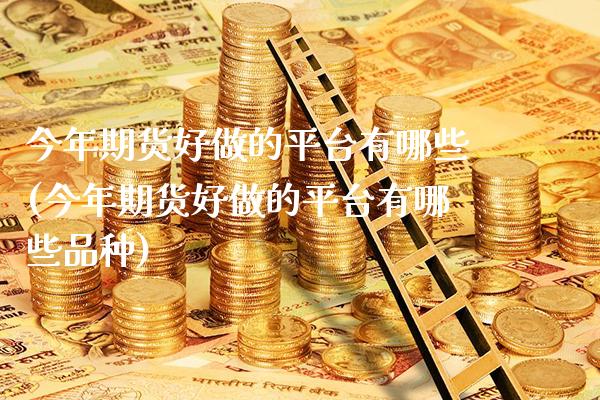 今年期货好做的平台有哪些(今年期货好做的平台有哪些品种)_https://www.boyangwujin.com_原油期货_第1张