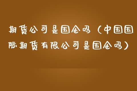 期货公司是国企吗（中国国际期货有限公司是国企吗）