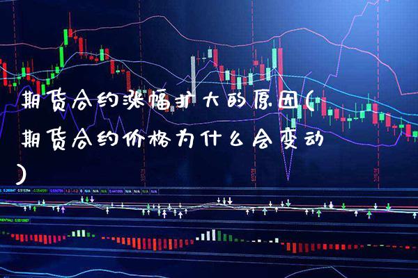 期货合约涨幅扩大的原因(期货合约价格为什么会变动)