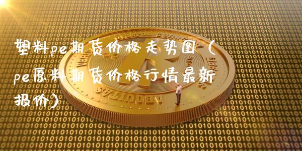 塑料pe期货价格走势图（pe原料期货价格行情最新报价）_https://www.boyangwujin.com_黄金期货_第1张