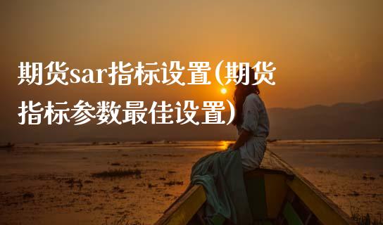 期货sar指标设置(期货指标参数最佳设置)_https://www.boyangwujin.com_黄金期货_第1张