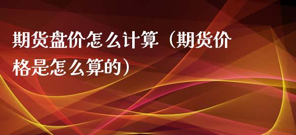 期货盘价怎么计算（期货价格是怎么算的）_https://www.boyangwujin.com_期货直播间_第1张