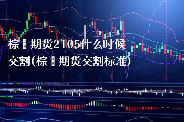 棕榈期货2105什么时候交割(棕榈期货交割标准)_https://www.boyangwujin.com_期货直播间_第1张