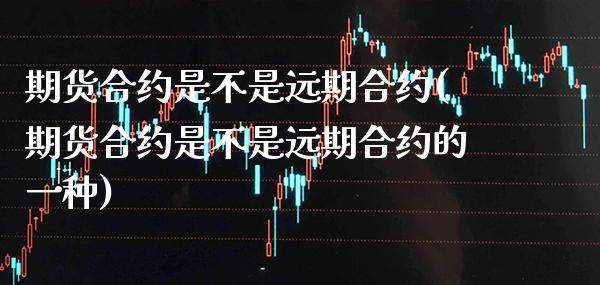 期货合约是不是远期合约(期货合约是不是远期合约的一种)_https://www.boyangwujin.com_期货直播间_第1张