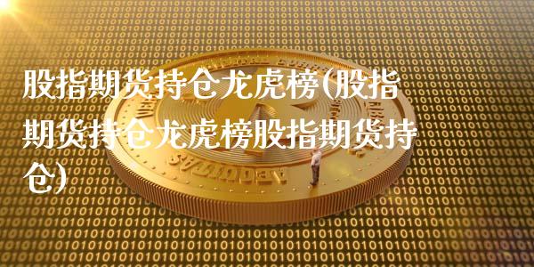 股指期货持仓龙虎榜(股指期货持仓龙虎榜股指期货持仓)