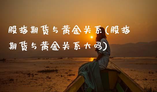 股指期货与黄金关系(股指期货与黄金关系大吗)_https://www.boyangwujin.com_黄金期货_第1张